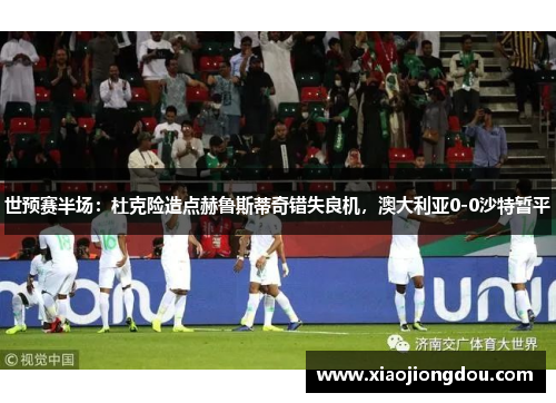 世预赛半场:杜克险造点赫鲁斯蒂奇错失良机,澳大利亚0-0沙特暂平 世预赛半场:杜克险造点赫鲁斯蒂奇错失良机,澳大利亚0-0沙特暂平