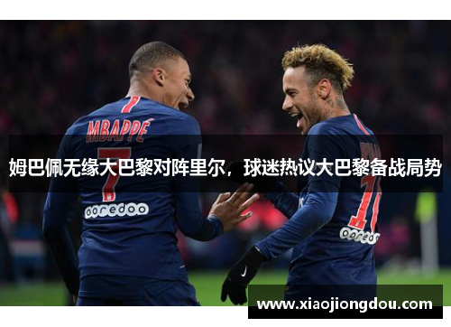 姆巴佩无缘大巴黎对阵里尔,球迷热议大巴黎备战局势 姆巴佩无缘大巴黎对阵里尔,球迷热议大巴黎备战局势