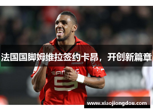 法国国脚姆维拉签约卡昂,开创新篇章 法国国脚姆维拉签约卡昂,开创新篇章