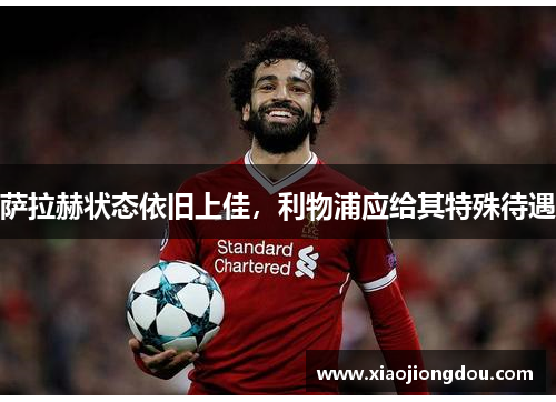 萨拉赫状态依旧上佳,利物浦应给其特殊待遇 萨拉赫状态依旧上佳,利物浦应给其特殊待遇