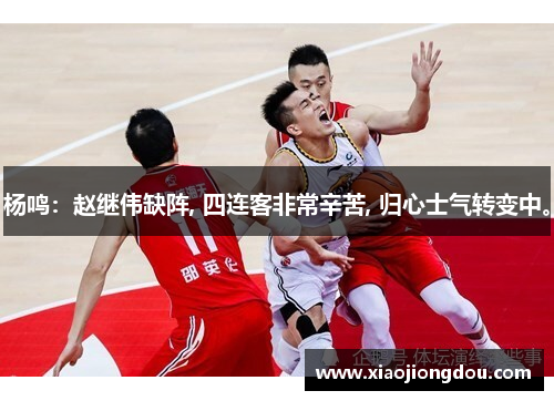 杨鸣：赵继伟缺阵, 四连客非常辛苦, 归心士气转变中。